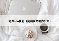 芜湖seo优化（芜湖网站制作公司）