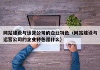 网站建设与运营公司的企业特色（网站建设与运营公司的企业特色是什么）