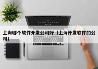 上海哪个软件开发公司好（上海开发软件的公司）