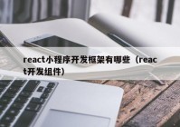 react小程序开发框架有哪些（react开发组件）