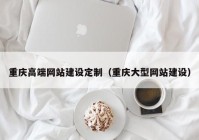 重庆高端网站建设定制（重庆大型网站建设）
