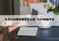 北京B2B网站建设怎么做（b2b网站平台）