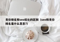 竞价排名和seo优化的区别（seo和竞价排名是什么意思?）