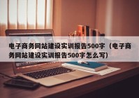 电子商务网站建设实训报告500字（电子商务网站建设实训报告500字怎么写）