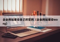 企业网站建设自己的官网（企业网站建设wang）