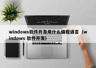 windows软件开发用什么编程语言（windows 软件开发）